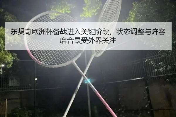 东契奇欧洲杯备战进入关键阶段，状态调整与阵容磨合最受外界关注