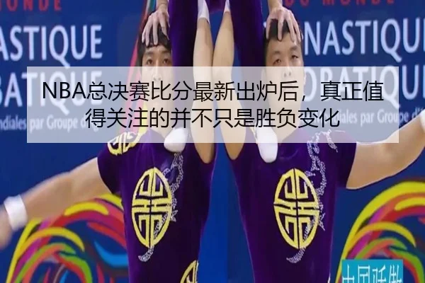 NBA总决赛比分最新出炉后，真正值得关注的并不只是胜负变化